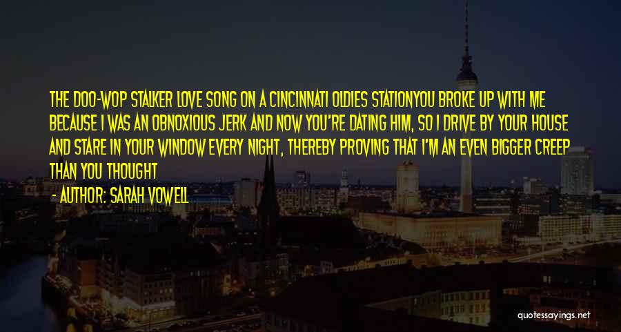 Sarah Vowell Quotes: The Doo-wop Stalker Love Song On A Cincinnati Oldies Stationyou Broke Up With Me Because I Was An Obnoxious Jerk