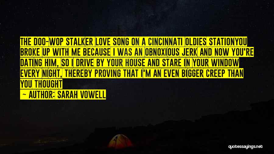 Sarah Vowell Quotes: The Doo-wop Stalker Love Song On A Cincinnati Oldies Stationyou Broke Up With Me Because I Was An Obnoxious Jerk
