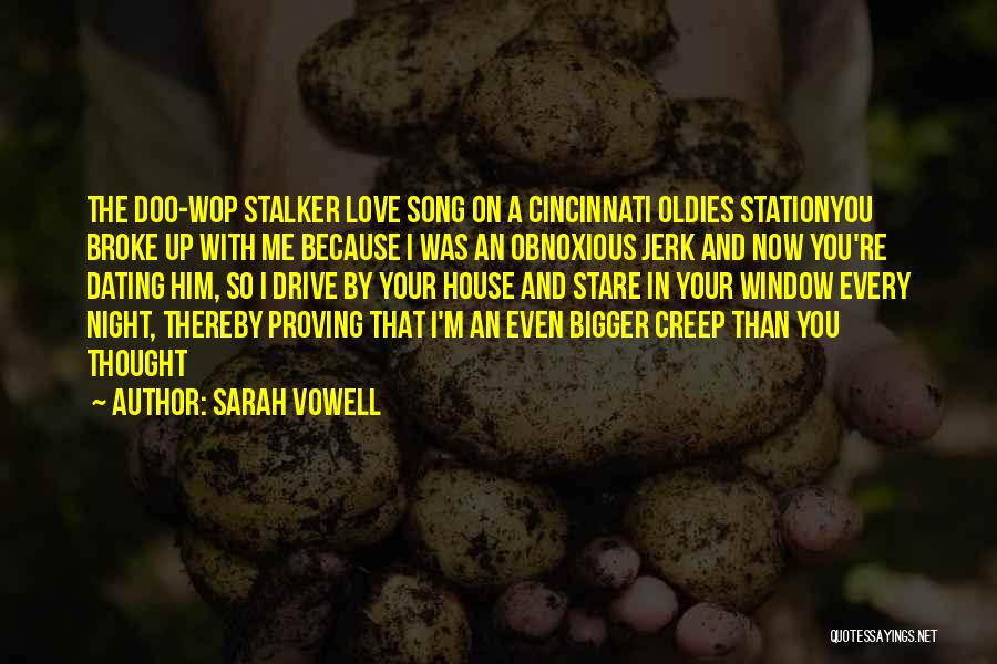 Sarah Vowell Quotes: The Doo-wop Stalker Love Song On A Cincinnati Oldies Stationyou Broke Up With Me Because I Was An Obnoxious Jerk