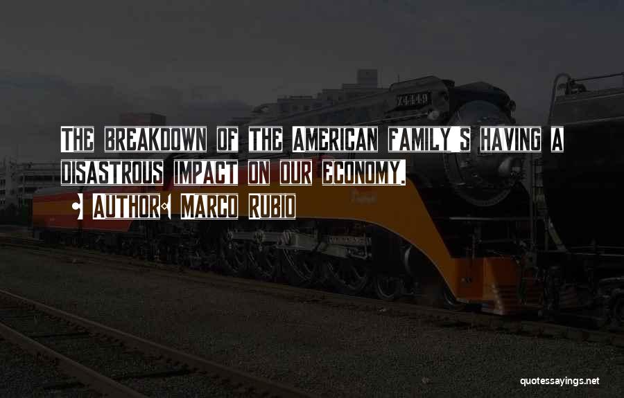 Marco Rubio Quotes: The Breakdown Of The American Family's Having A Disastrous Impact On Our Economy.