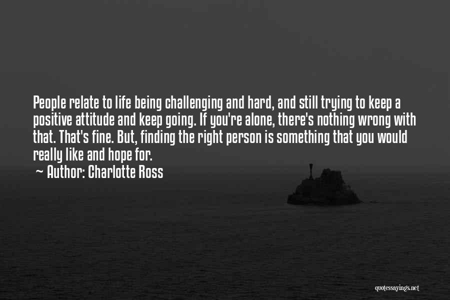 Charlotte Ross Quotes: People Relate To Life Being Challenging And Hard, And Still Trying To Keep A Positive Attitude And Keep Going. If