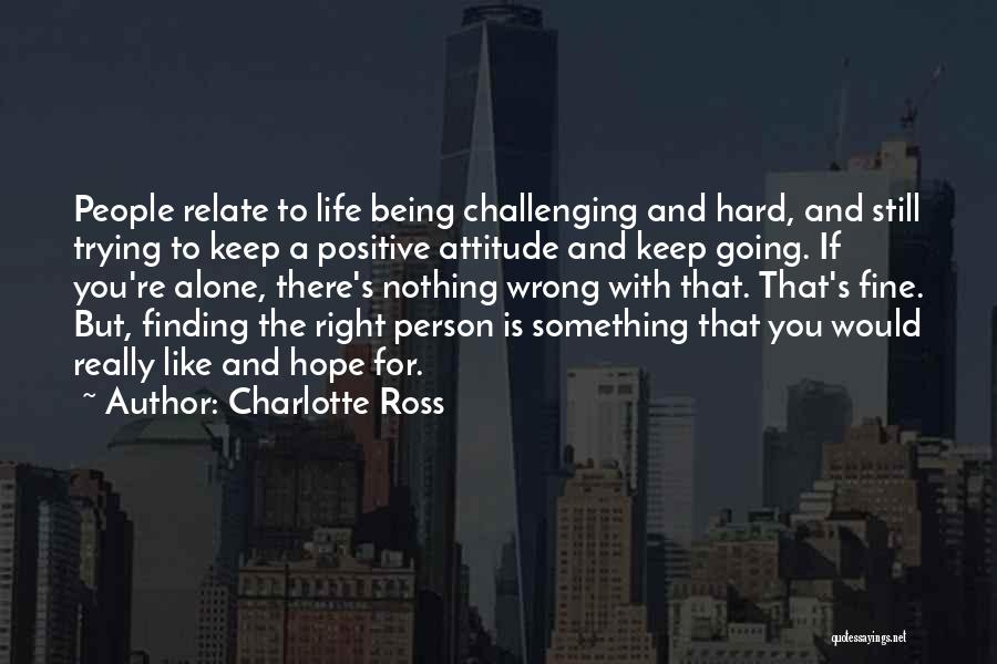 Charlotte Ross Quotes: People Relate To Life Being Challenging And Hard, And Still Trying To Keep A Positive Attitude And Keep Going. If