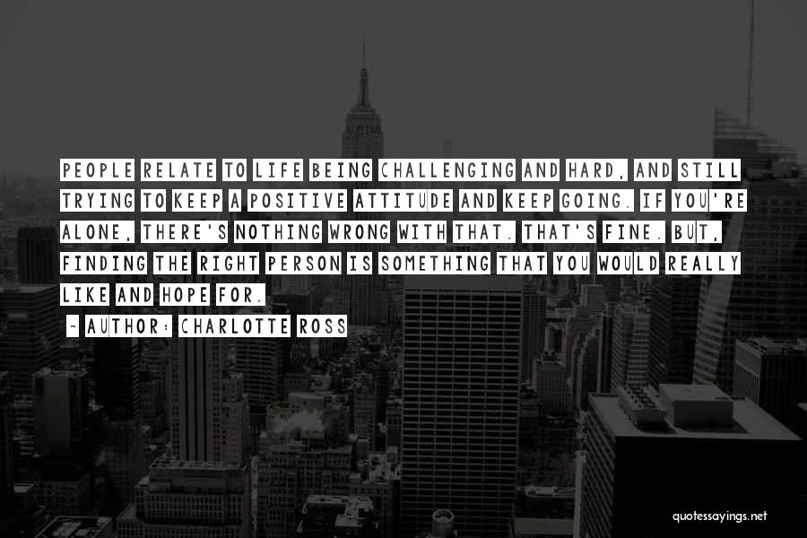 Charlotte Ross Quotes: People Relate To Life Being Challenging And Hard, And Still Trying To Keep A Positive Attitude And Keep Going. If