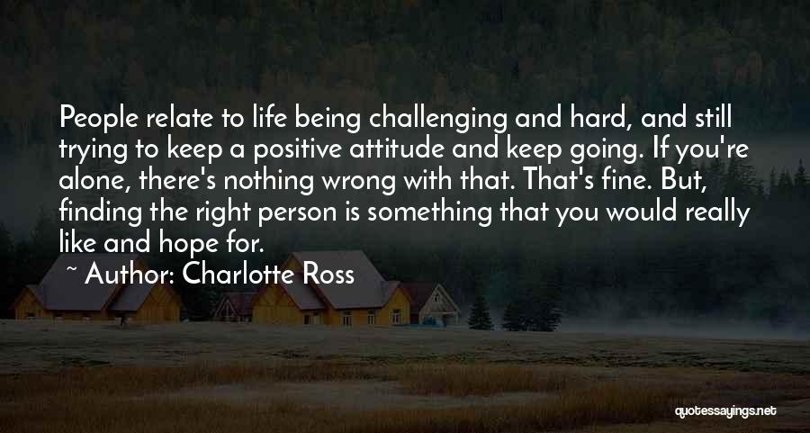 Charlotte Ross Quotes: People Relate To Life Being Challenging And Hard, And Still Trying To Keep A Positive Attitude And Keep Going. If