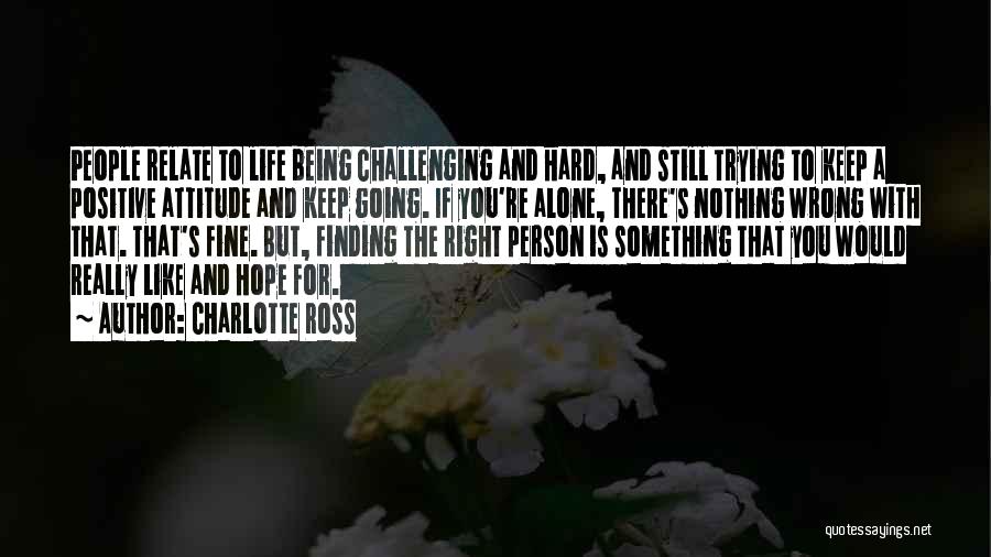 Charlotte Ross Quotes: People Relate To Life Being Challenging And Hard, And Still Trying To Keep A Positive Attitude And Keep Going. If