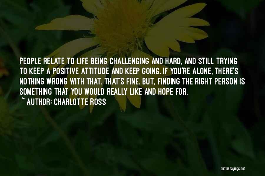Charlotte Ross Quotes: People Relate To Life Being Challenging And Hard, And Still Trying To Keep A Positive Attitude And Keep Going. If