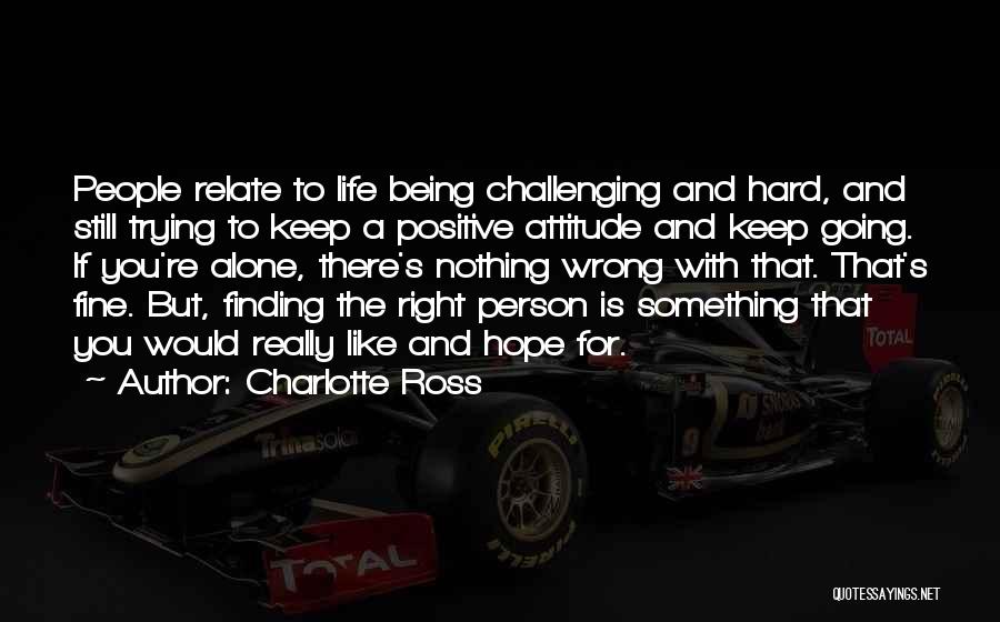 Charlotte Ross Quotes: People Relate To Life Being Challenging And Hard, And Still Trying To Keep A Positive Attitude And Keep Going. If