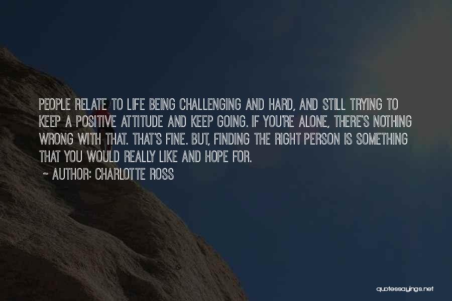 Charlotte Ross Quotes: People Relate To Life Being Challenging And Hard, And Still Trying To Keep A Positive Attitude And Keep Going. If