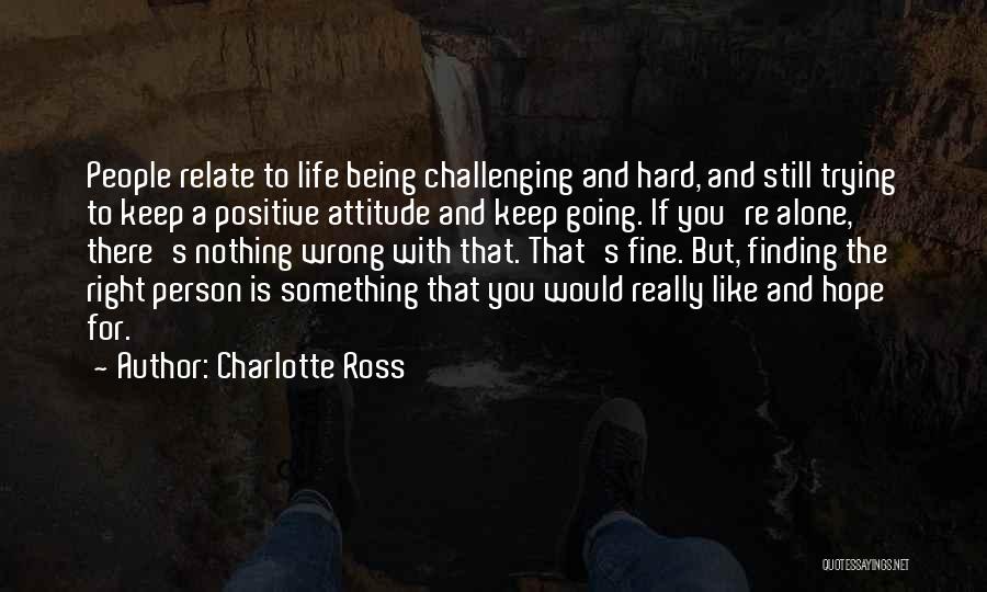 Charlotte Ross Quotes: People Relate To Life Being Challenging And Hard, And Still Trying To Keep A Positive Attitude And Keep Going. If