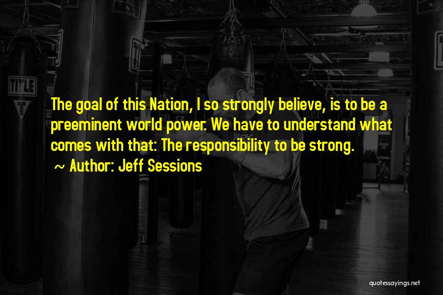 Jeff Sessions Quotes: The Goal Of This Nation, I So Strongly Believe, Is To Be A Preeminent World Power. We Have To Understand