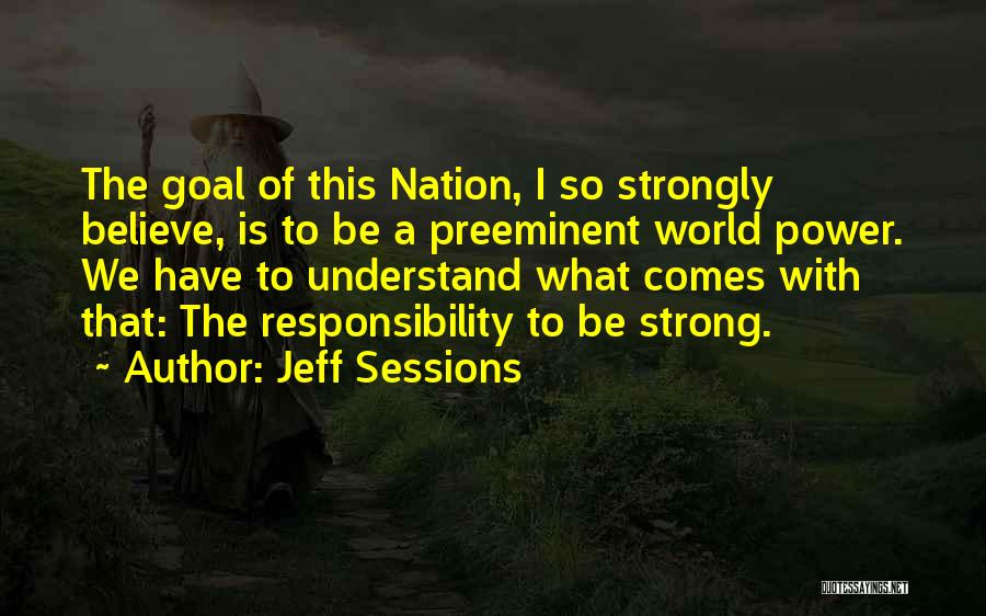 Jeff Sessions Quotes: The Goal Of This Nation, I So Strongly Believe, Is To Be A Preeminent World Power. We Have To Understand