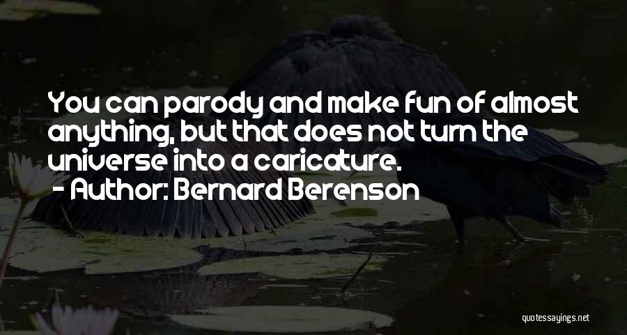 Bernard Berenson Quotes: You Can Parody And Make Fun Of Almost Anything, But That Does Not Turn The Universe Into A Caricature.