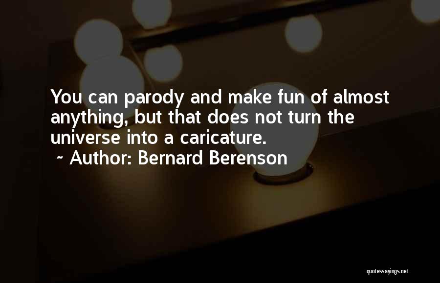 Bernard Berenson Quotes: You Can Parody And Make Fun Of Almost Anything, But That Does Not Turn The Universe Into A Caricature.
