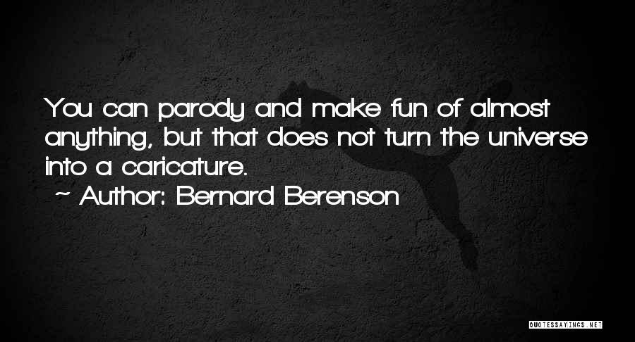 Bernard Berenson Quotes: You Can Parody And Make Fun Of Almost Anything, But That Does Not Turn The Universe Into A Caricature.