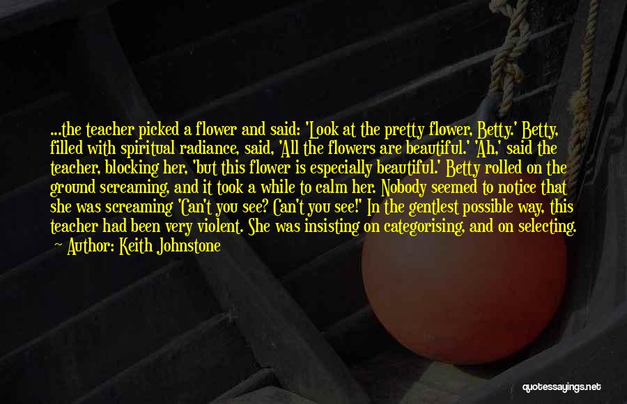 Keith Johnstone Quotes: ...the Teacher Picked A Flower And Said: 'look At The Pretty Flower, Betty.' Betty, Filled With Spiritual Radiance, Said, 'all