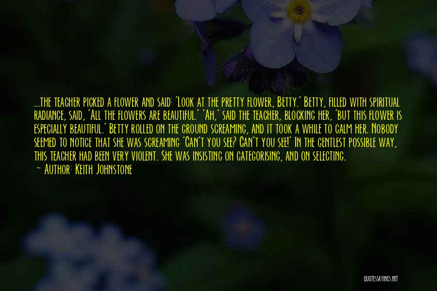 Keith Johnstone Quotes: ...the Teacher Picked A Flower And Said: 'look At The Pretty Flower, Betty.' Betty, Filled With Spiritual Radiance, Said, 'all