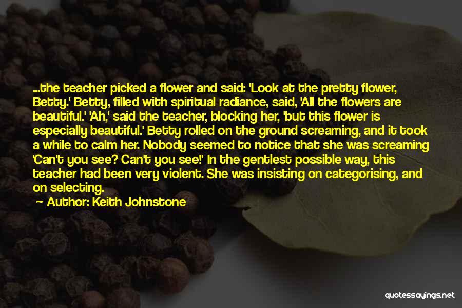 Keith Johnstone Quotes: ...the Teacher Picked A Flower And Said: 'look At The Pretty Flower, Betty.' Betty, Filled With Spiritual Radiance, Said, 'all