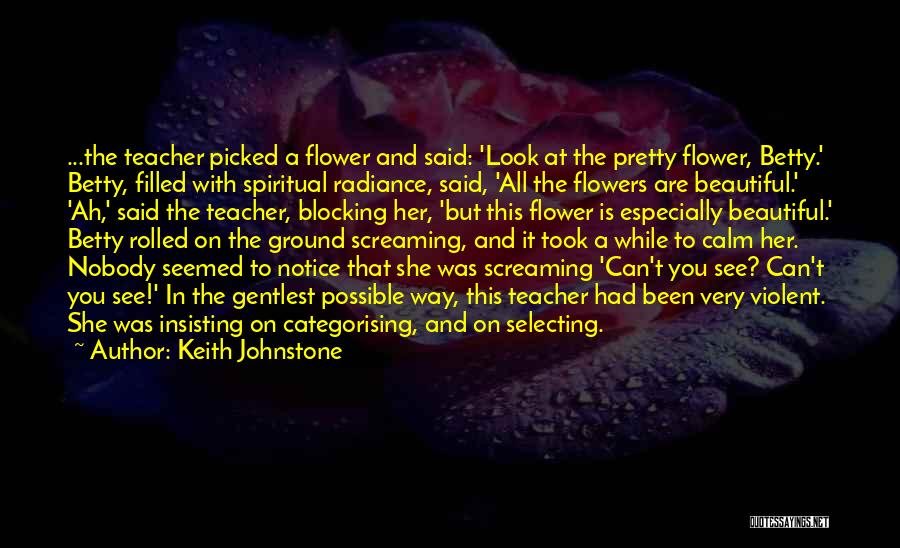 Keith Johnstone Quotes: ...the Teacher Picked A Flower And Said: 'look At The Pretty Flower, Betty.' Betty, Filled With Spiritual Radiance, Said, 'all