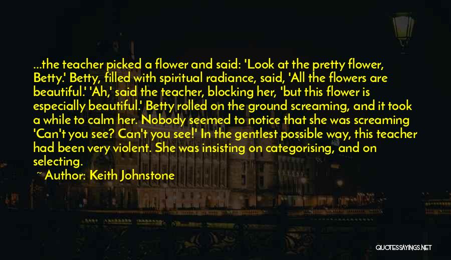 Keith Johnstone Quotes: ...the Teacher Picked A Flower And Said: 'look At The Pretty Flower, Betty.' Betty, Filled With Spiritual Radiance, Said, 'all