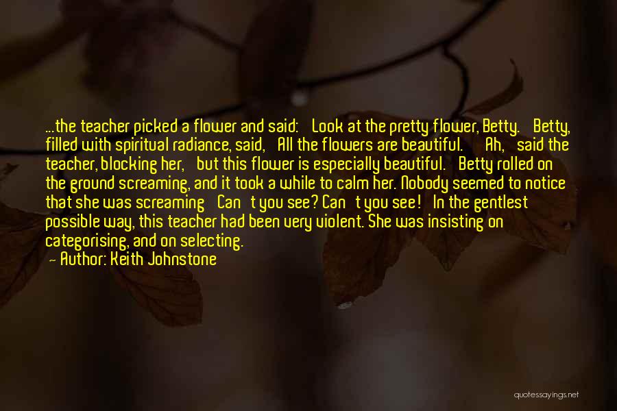 Keith Johnstone Quotes: ...the Teacher Picked A Flower And Said: 'look At The Pretty Flower, Betty.' Betty, Filled With Spiritual Radiance, Said, 'all