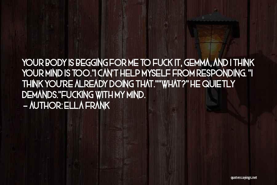 Ella Frank Quotes: Your Body Is Begging For Me To Fuck It, Gemma, And I Think Your Mind Is Too.i Can't Help Myself