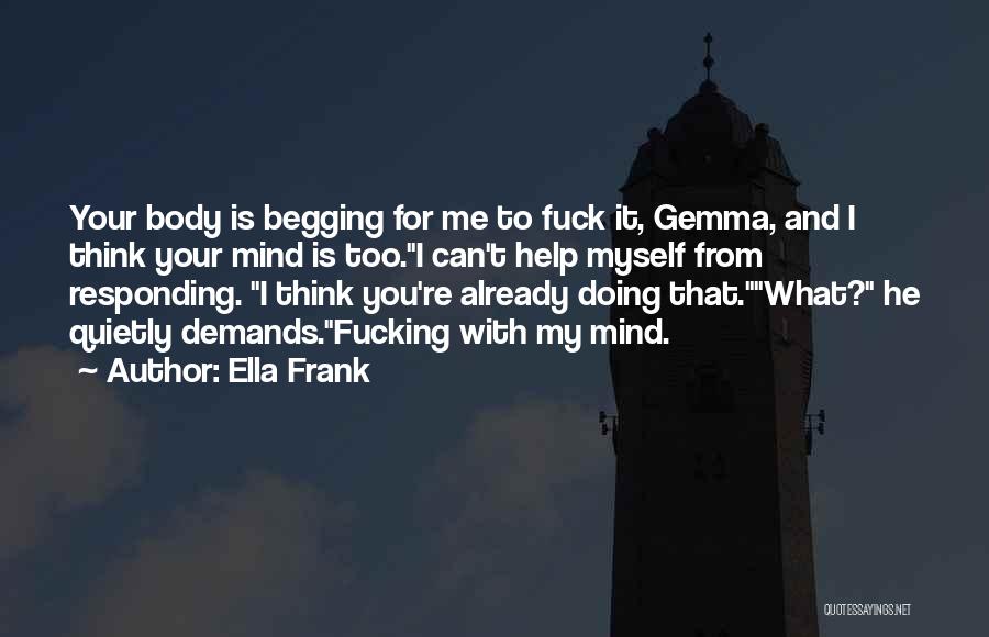 Ella Frank Quotes: Your Body Is Begging For Me To Fuck It, Gemma, And I Think Your Mind Is Too.i Can't Help Myself