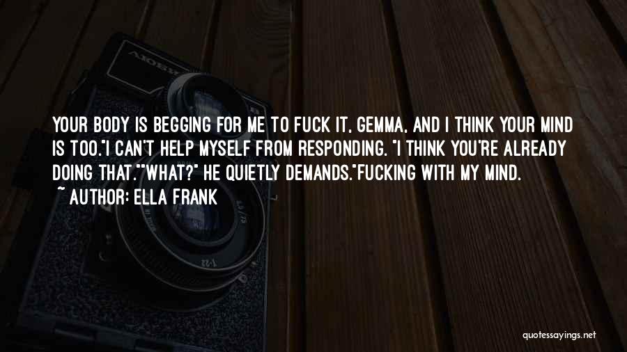 Ella Frank Quotes: Your Body Is Begging For Me To Fuck It, Gemma, And I Think Your Mind Is Too.i Can't Help Myself