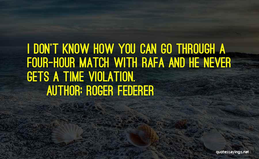Roger Federer Quotes: I Don't Know How You Can Go Through A Four-hour Match With Rafa And He Never Gets A Time Violation.