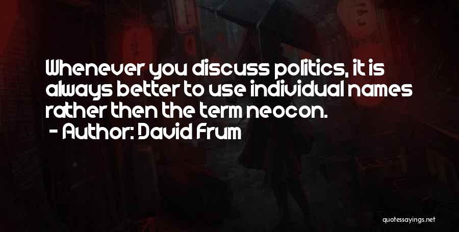 David Frum Quotes: Whenever You Discuss Politics, It Is Always Better To Use Individual Names Rather Then The Term Neocon.