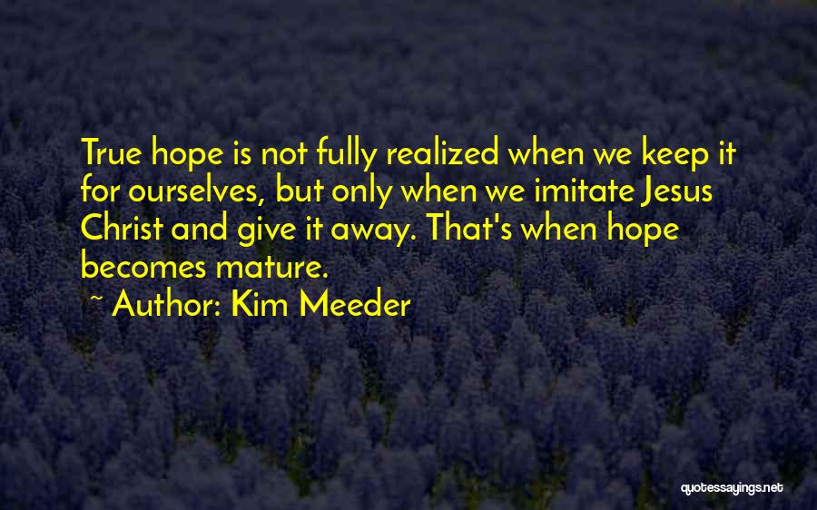 Kim Meeder Quotes: True Hope Is Not Fully Realized When We Keep It For Ourselves, But Only When We Imitate Jesus Christ And