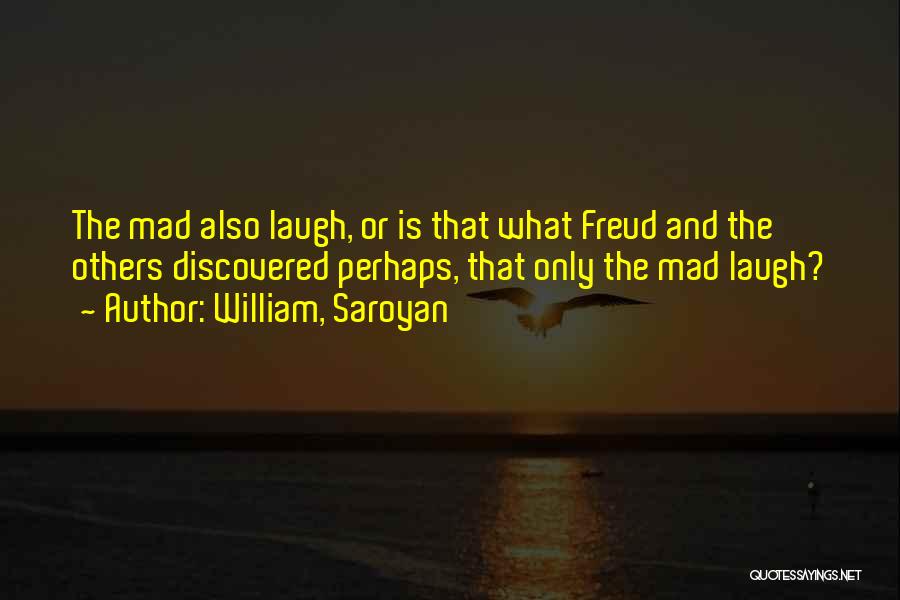 William, Saroyan Quotes: The Mad Also Laugh, Or Is That What Freud And The Others Discovered Perhaps, That Only The Mad Laugh?