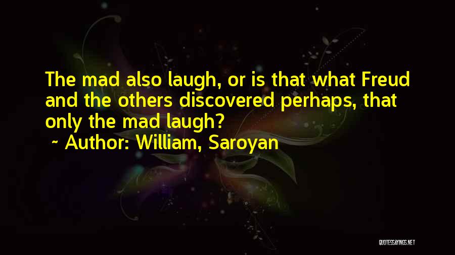William, Saroyan Quotes: The Mad Also Laugh, Or Is That What Freud And The Others Discovered Perhaps, That Only The Mad Laugh?