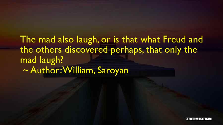 William, Saroyan Quotes: The Mad Also Laugh, Or Is That What Freud And The Others Discovered Perhaps, That Only The Mad Laugh?