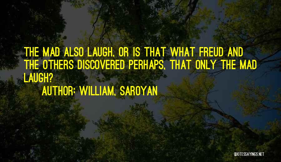 William, Saroyan Quotes: The Mad Also Laugh, Or Is That What Freud And The Others Discovered Perhaps, That Only The Mad Laugh?