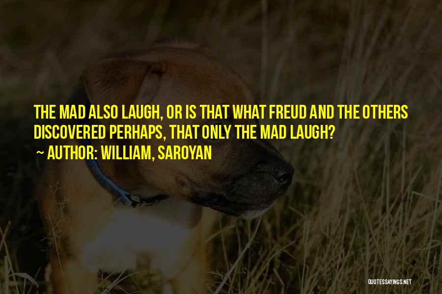 William, Saroyan Quotes: The Mad Also Laugh, Or Is That What Freud And The Others Discovered Perhaps, That Only The Mad Laugh?