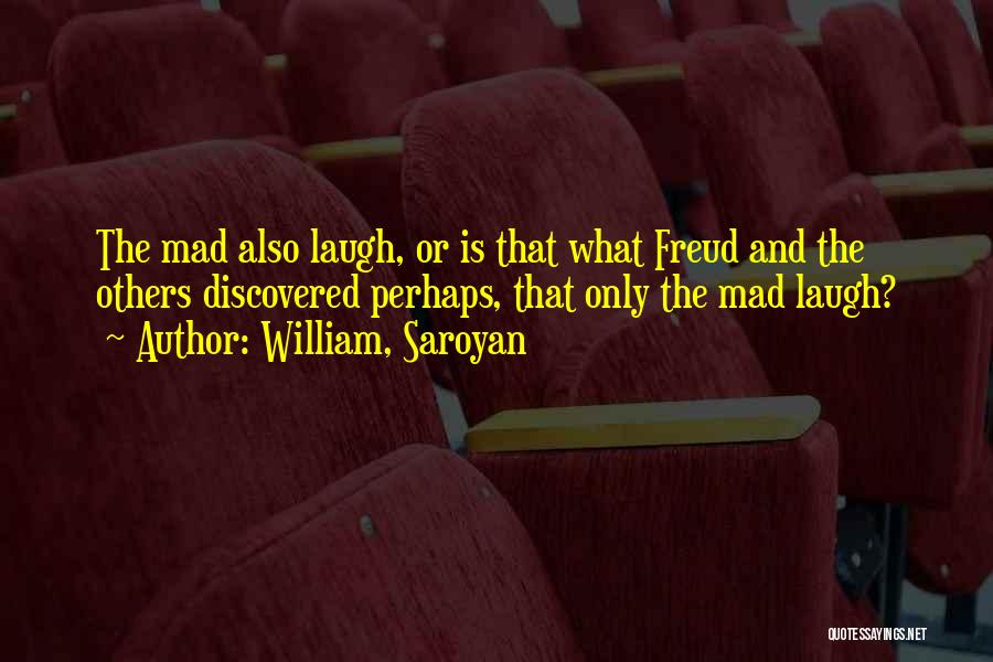 William, Saroyan Quotes: The Mad Also Laugh, Or Is That What Freud And The Others Discovered Perhaps, That Only The Mad Laugh?