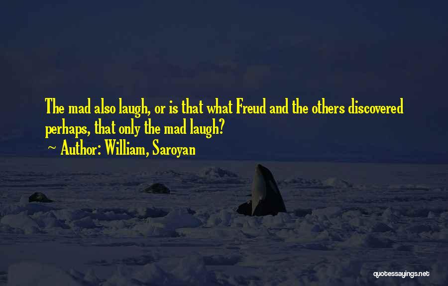William, Saroyan Quotes: The Mad Also Laugh, Or Is That What Freud And The Others Discovered Perhaps, That Only The Mad Laugh?