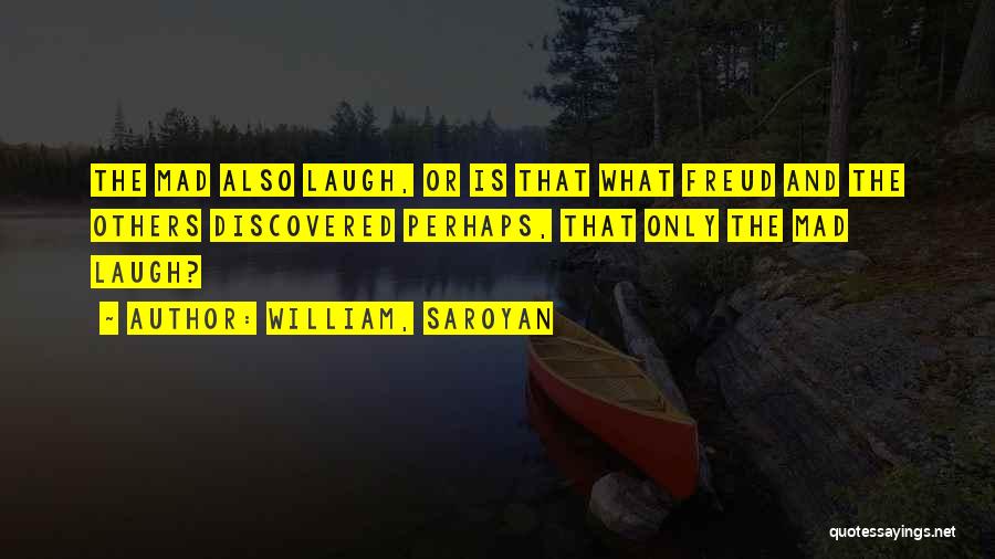 William, Saroyan Quotes: The Mad Also Laugh, Or Is That What Freud And The Others Discovered Perhaps, That Only The Mad Laugh?