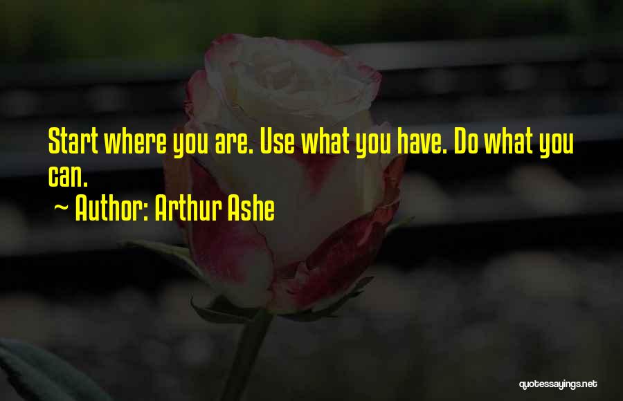 Arthur Ashe Quotes: Start Where You Are. Use What You Have. Do What You Can.