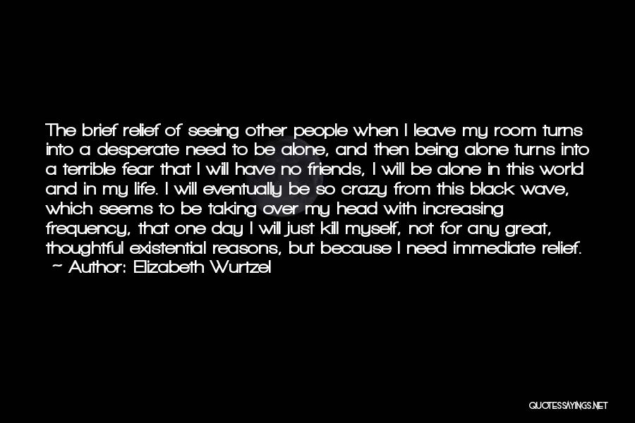 Elizabeth Wurtzel Quotes: The Brief Relief Of Seeing Other People When I Leave My Room Turns Into A Desperate Need To Be Alone,