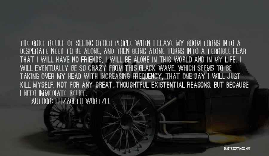 Elizabeth Wurtzel Quotes: The Brief Relief Of Seeing Other People When I Leave My Room Turns Into A Desperate Need To Be Alone,