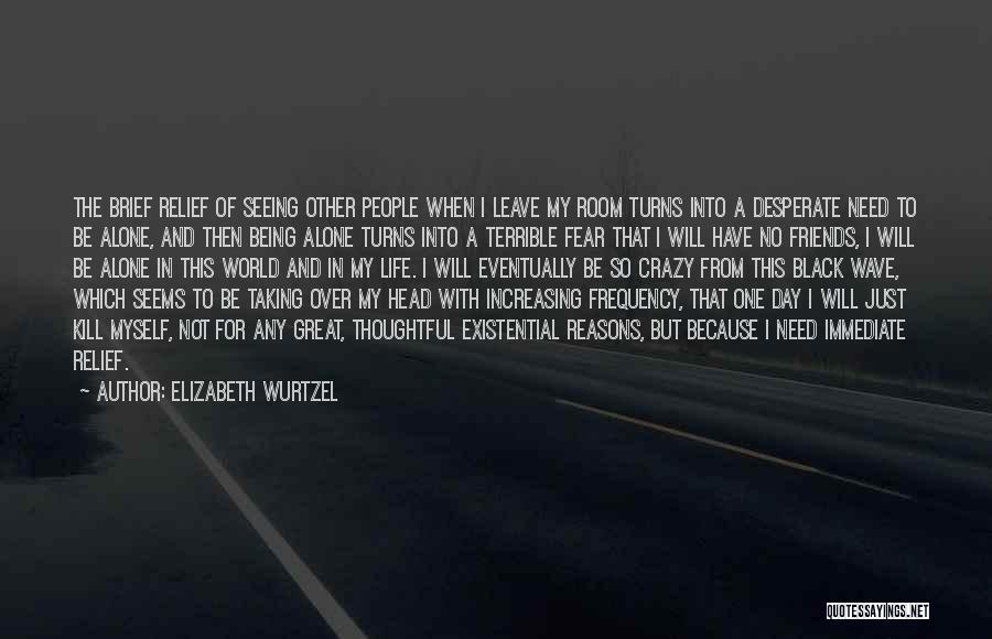 Elizabeth Wurtzel Quotes: The Brief Relief Of Seeing Other People When I Leave My Room Turns Into A Desperate Need To Be Alone,