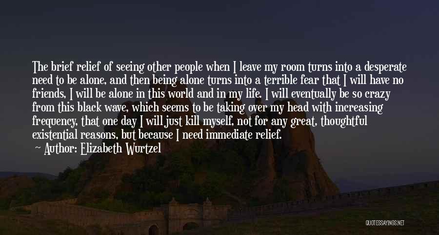 Elizabeth Wurtzel Quotes: The Brief Relief Of Seeing Other People When I Leave My Room Turns Into A Desperate Need To Be Alone,