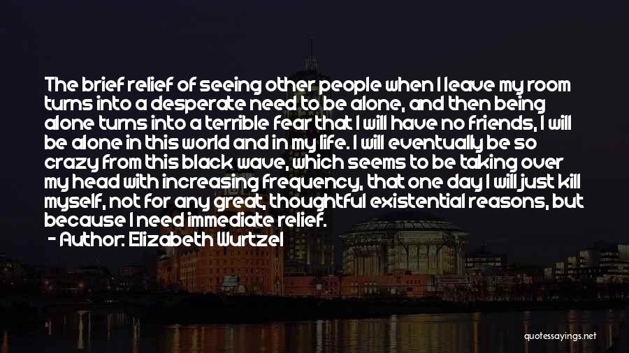 Elizabeth Wurtzel Quotes: The Brief Relief Of Seeing Other People When I Leave My Room Turns Into A Desperate Need To Be Alone,