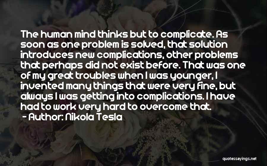 Nikola Tesla Quotes: The Human Mind Thinks But To Complicate. As Soon As One Problem Is Solved, That Solution Introduces New Complications, Other