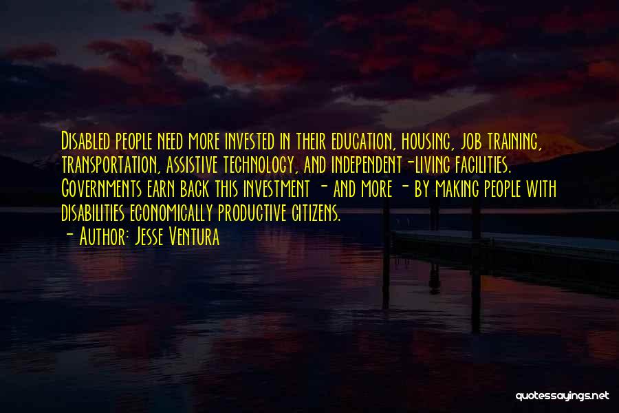 Jesse Ventura Quotes: Disabled People Need More Invested In Their Education, Housing, Job Training, Transportation, Assistive Technology, And Independent-living Facilities. Governments Earn Back