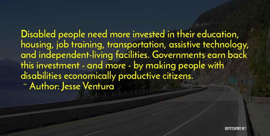 Jesse Ventura Quotes: Disabled People Need More Invested In Their Education, Housing, Job Training, Transportation, Assistive Technology, And Independent-living Facilities. Governments Earn Back