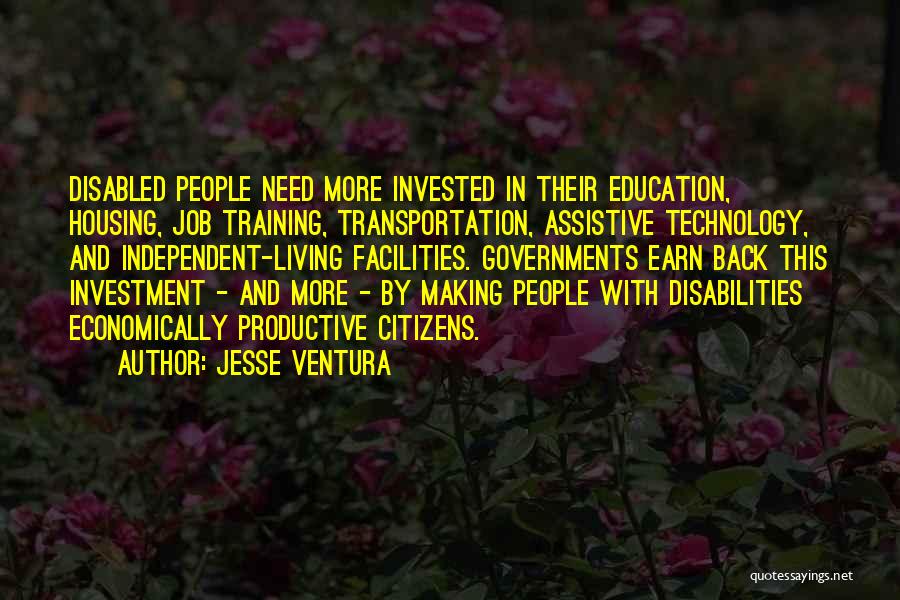 Jesse Ventura Quotes: Disabled People Need More Invested In Their Education, Housing, Job Training, Transportation, Assistive Technology, And Independent-living Facilities. Governments Earn Back