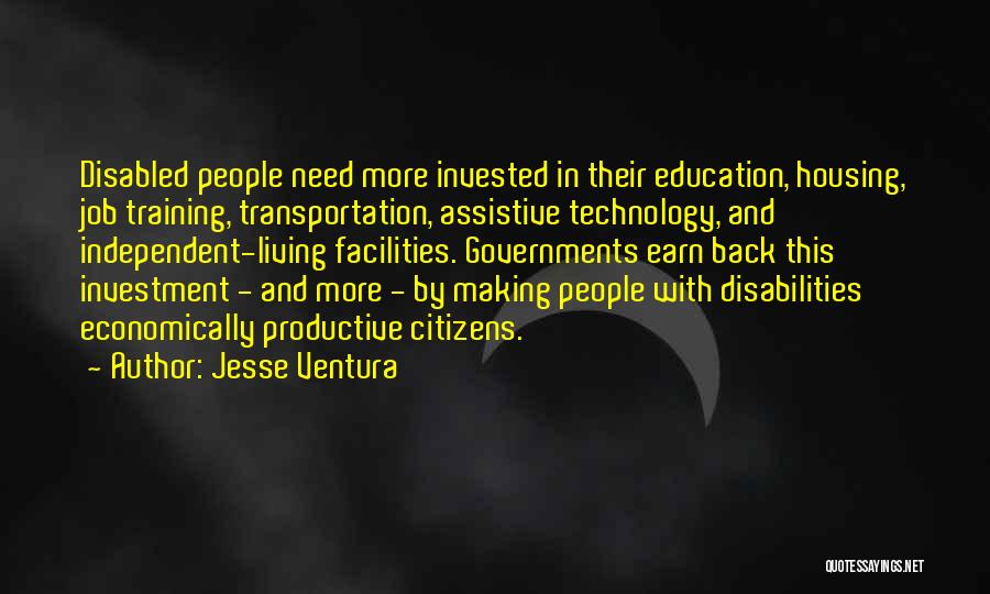 Jesse Ventura Quotes: Disabled People Need More Invested In Their Education, Housing, Job Training, Transportation, Assistive Technology, And Independent-living Facilities. Governments Earn Back