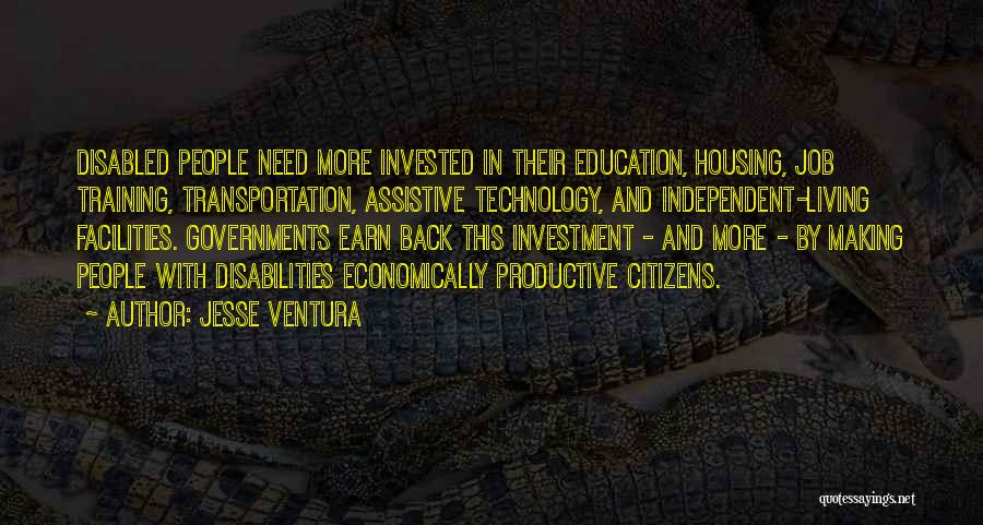 Jesse Ventura Quotes: Disabled People Need More Invested In Their Education, Housing, Job Training, Transportation, Assistive Technology, And Independent-living Facilities. Governments Earn Back